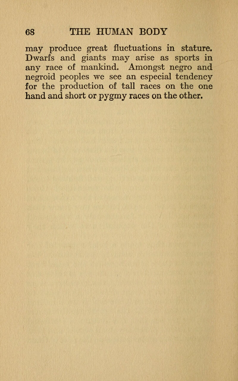 may produce great fluctuations in stature. Dwarfs and giants may arise as sports in any race of mankind. Amongst negro and negroid peoples we see an especial tendency for the production of tall races on the one hand and short or pygmy races on the other.