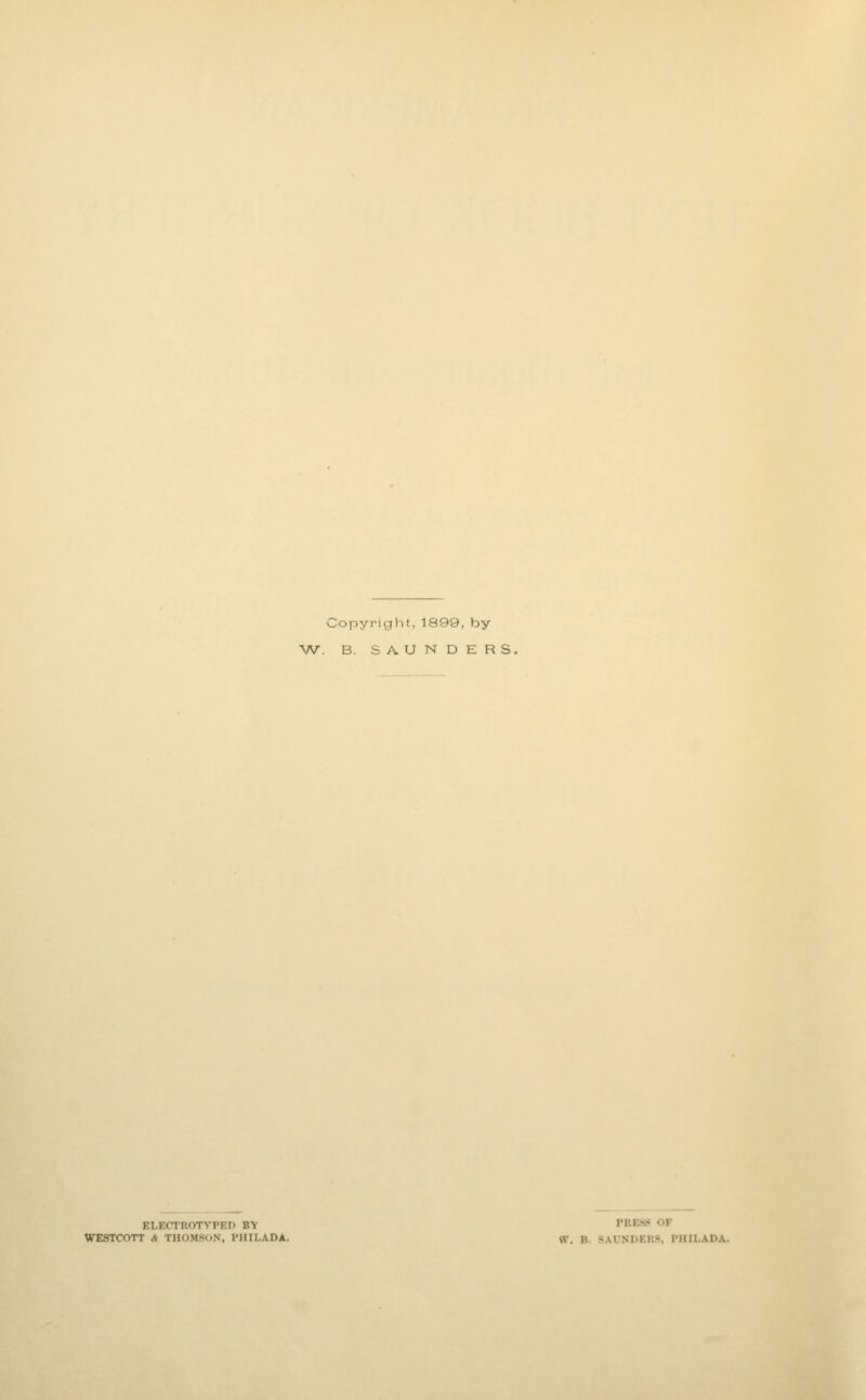 Copyright, 1899, by W. B. SAUNDERS. ELECTROTVPED BY PRESS OF WESTCOTT A THOMSON, PMILAD^ ^, B. SAVNDERS, PHILADA.