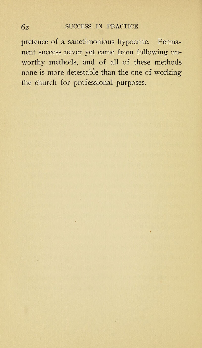 pretence of a sanctimonious hypocrite. Perma- nent success never yet came from following un- worthy methods, and of all of these methods none is more detestable than the one of working the church for professional purposes.