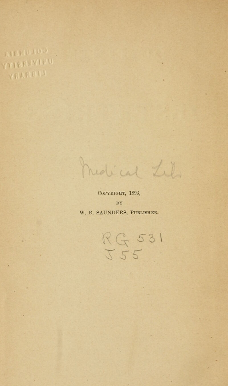 Copyright, 1893, BY W. B. SAUNDERS, Publisher. ^ 5- 3 \