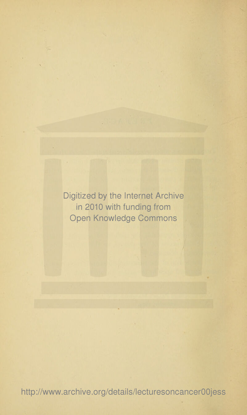 Digitized by the Internet Archive in 2010 with funding from Open Knowledge Commons http://www.archive.org/details/lecturesoncancerOOjess