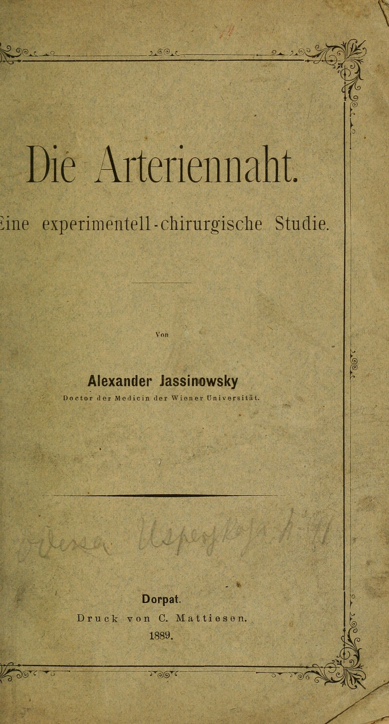 ^@^ ^ f^^'^i^;^!^; m Die Arteneniiaht. i;ine experimentell-chirurgische Studie. Alexander Jassitiowsky Doctor der Medicin der Wiener Universität. W^'S-^^^^ n». Dorpat. Druck von C. Mattiesen. 1889.