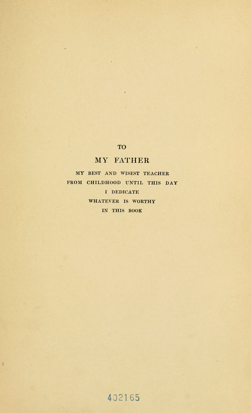 TO MY FATHER MY BEST AND WISEST TEACHER FROM CHILDHOOD UNTIL THIS DAY I DEDICATE WHATEVER IS WORTHY IN THIS BOOK 402165