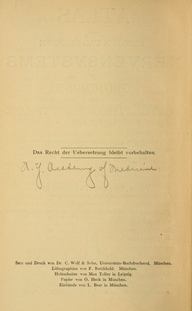 Das Recht der Uebersetzune bleibt vorbehalten. ^'V^ O^^^ILl-v^^ lK ^fy^jLju^.^i^A^.^'^ Satz und Druck von Dr. C. Wolf & Sohn, Universitats-Buchdruckerei. Miinchen. Lithographien von F. Reichhold. Miinchen. Holzschnitte von Max Toller in Leipzig. Fapier von O. Heck in Miinchen. Einbande von I,. Beer in Munchen.