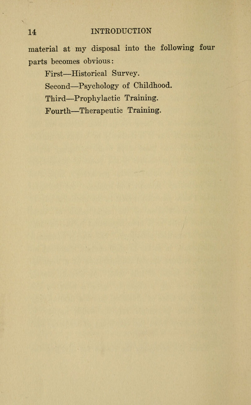 material at my disposal into the following four parts becomes obvious: First—Historical Survey. Second—Psychology of Childhood. Third—Prophylactic Training. Fourth—Therapeutic Training.