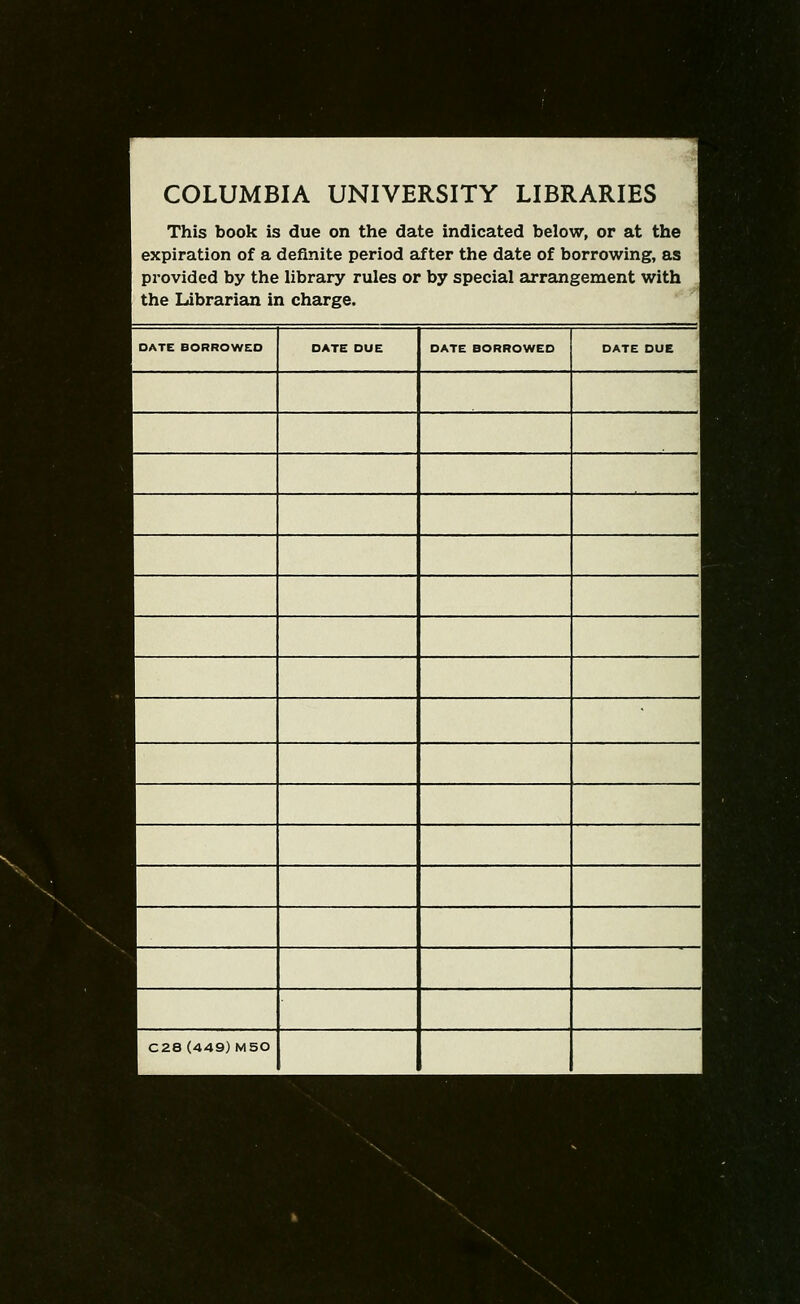 COLUMBIA UNIVERSITY LIBRARIES This book is due on the date indicated below, or at the expiration of a definite period after the date of borrowing, as provided by the library rules or by special arrangement with the Librarian in charge. DATE BORROWED DATE DUE DATE BORROWED DATE DUE C28 (449) M50