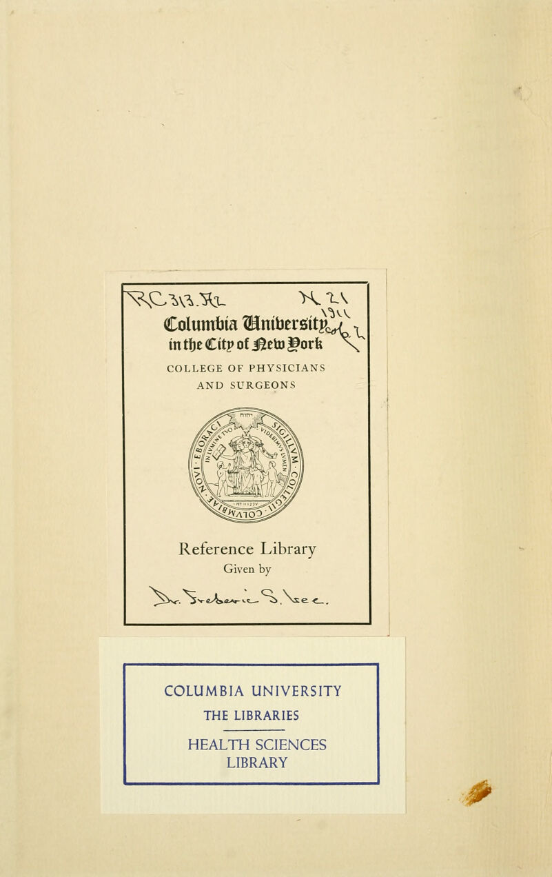 ^e.'^v^.Xx- Columt3ia ©nibergitPcX. in t\)e Citp of i^eto |9orfe x COLLEGE OF PHYSICIANS AND SURGEONS Reference Library Given by COLUMBIA UNIVERSITY THE LIBRARIES HEALTH SCIENCES LIBRARY