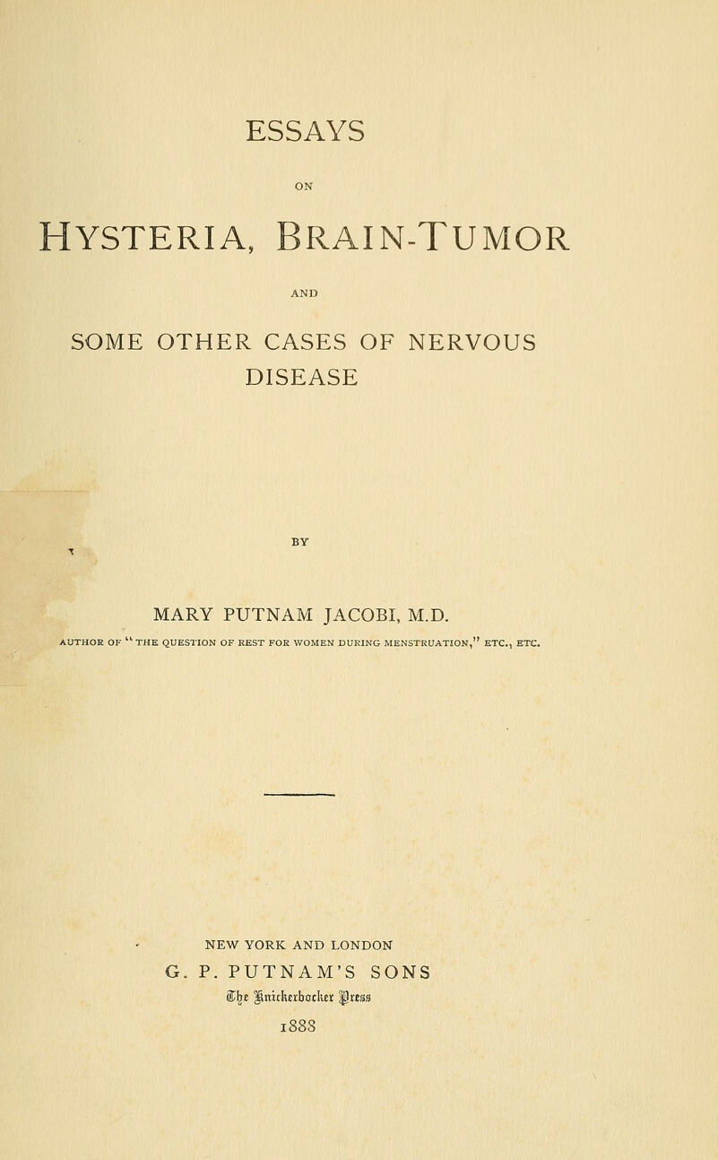 Hysteria, Brain-Tumor SOME OTHER CASES OF NERVOUS DISEASE MARY PUTNAM JACOB!, M.D. AUTHOR OF THE QUESTION OF REST FOR WOMEN DURING MENSTRUATION, ETC., ETC. NEW YORK AND LONDON G. P. PUTNAM'S SONS $,\i liimhnboclur |)ress 188S