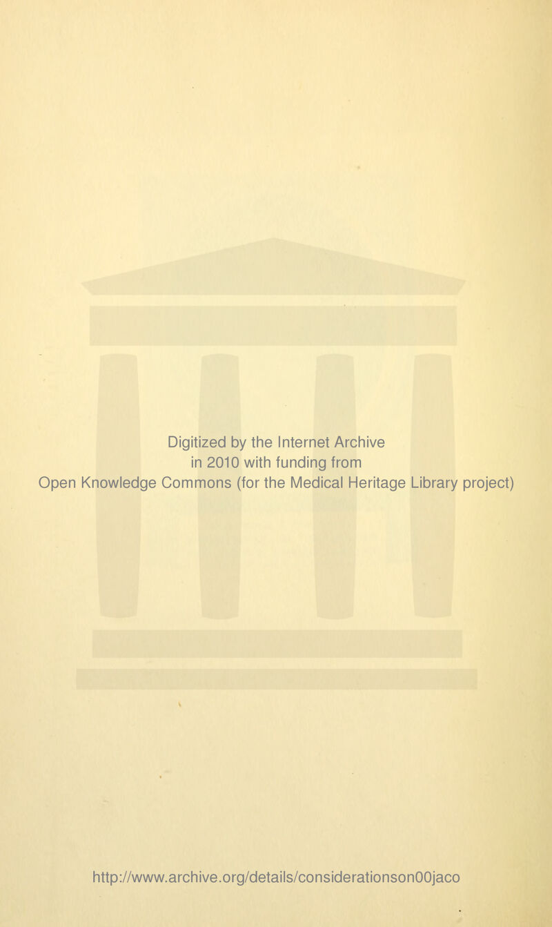 Digitized by the Internet Archive in 2010 with funding from Open Knowledge Commons (for the Medical Heritage Library project) http://www.archive.org/details/considerationsonOOjaco