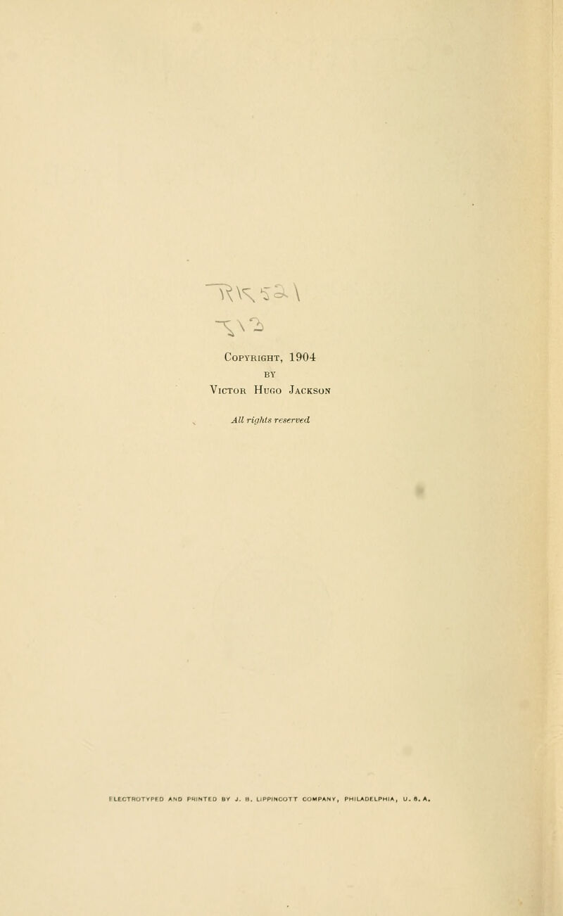 Copyright, 1904 BY Victor Hugo Jackson All rir/hta reserved ELECTBOTYPEO AND PHINTtO BY J. B. LJPPINCOTT COMPANY, PHILADELPHIA, U.B. A.