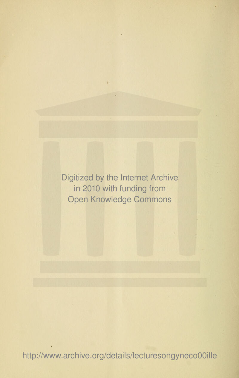 Digitized by the Internet Archive in 2010 with funding from Open Knowledge Commons http://www.archive.org/details/lecturesongynecoOOille