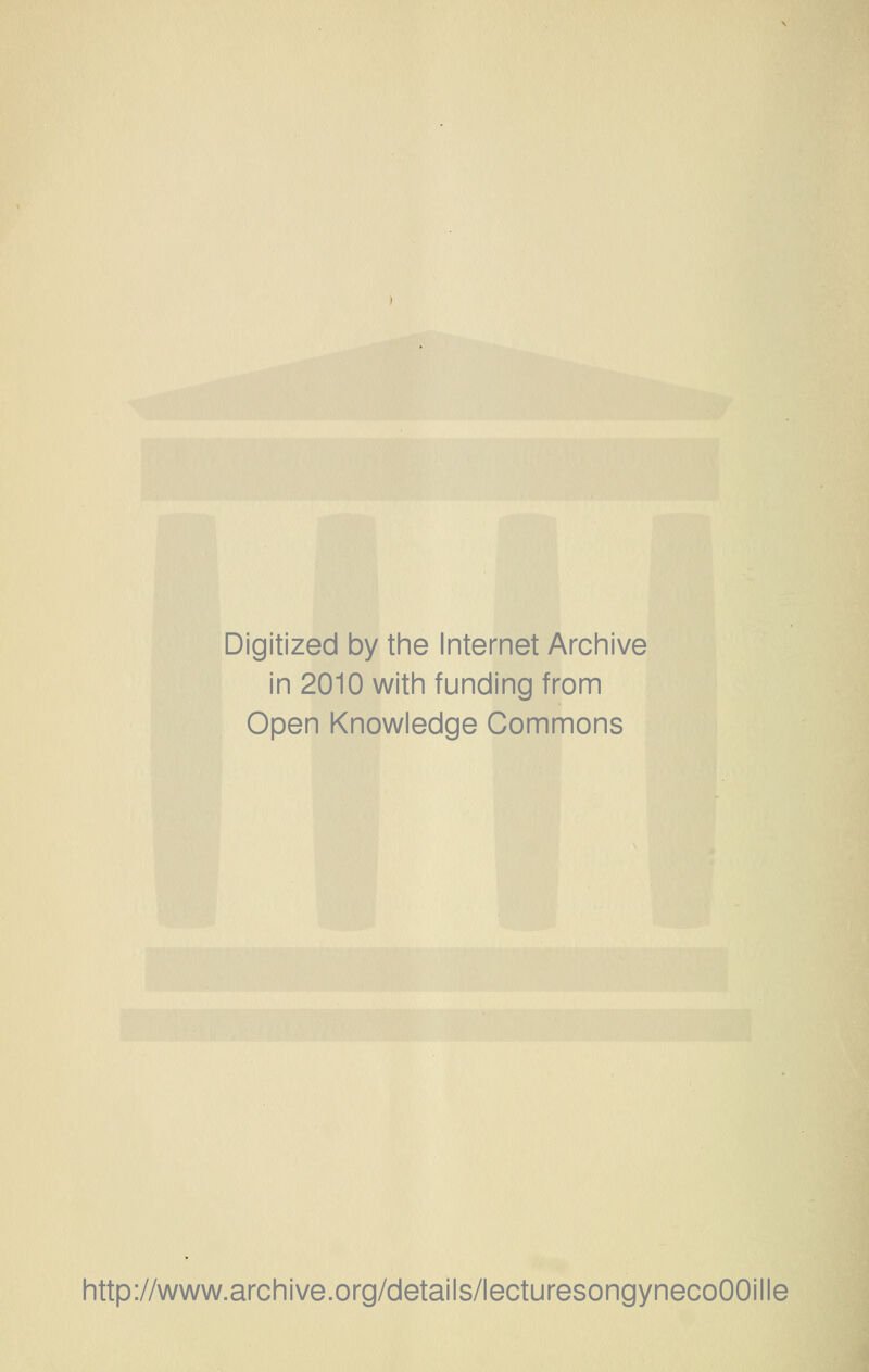 Digitized by the Internet Archive in 2010 with funding from Open Knowledge Commons http://www.archive.org/details/lecturesongynecoOOille