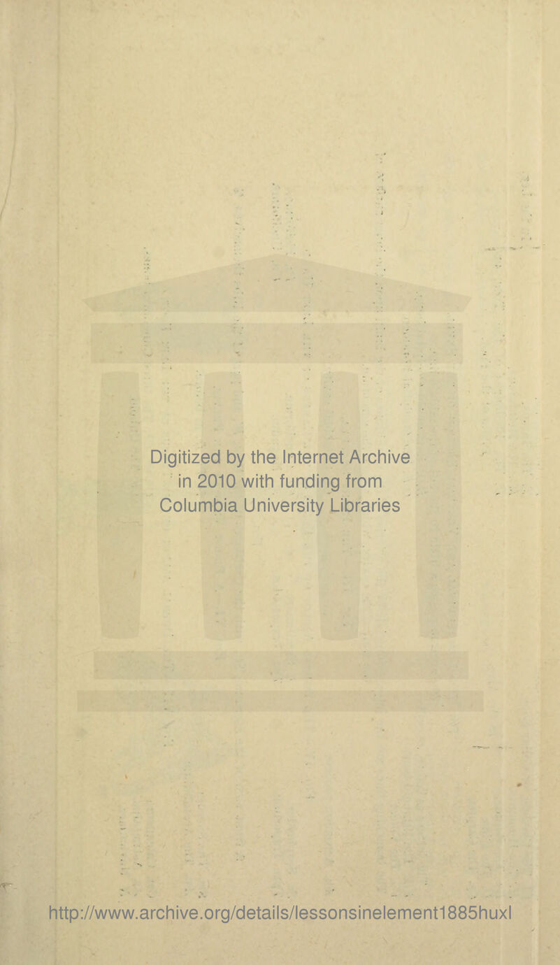 Digitized by the Internet Archive in 2010 with funding from Columbia University Libraries http://www.archive.org/details/lessonsinelement1885huxl