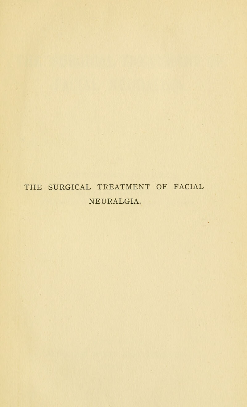 THE SURGICAL TREATMENT OF FACIAL NEURALGIA.