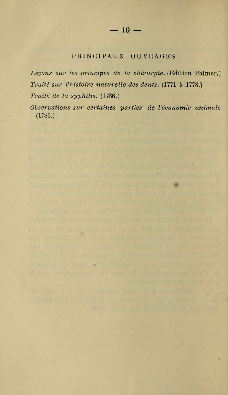 PRINCIPAUX OUVRAGES Leçons sur les principes de la chirurgie. (Edition Palmer.) Traité sur l'histoire naturelle des dents. (1771 à 1778.) Traité de la syphilis. (1786.) Observations sur certaines parties de l'économie animale (1786.)