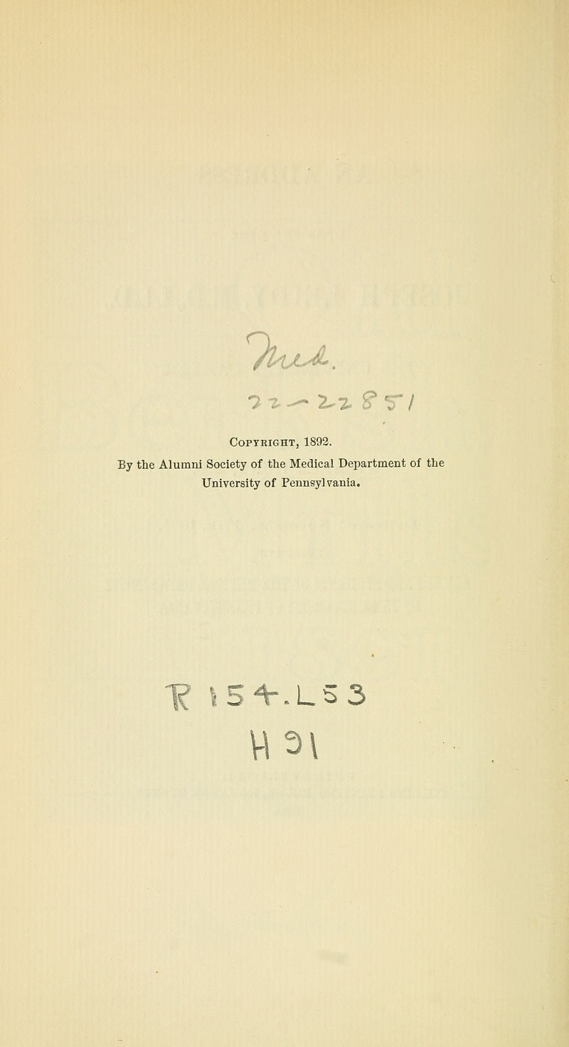 ^^uJi. 'i-!,^^,■^. ?r/ Copyright, 1892. By the Alumni Society of the Medical Department of the University of Pennsylvania. W3\