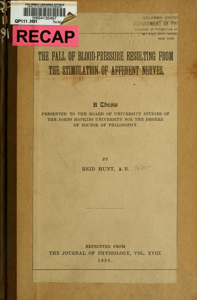 COLUMBIA LIBRARIES OFFSITE HEALTH SCIENCES STANDARD HX64135497 111 .H91 The RECAP THE FALL OF THE n: C0LUM9IA {piiifi r-PARTMENfOFtH COULEOE OF PHY^Ct\H9 Ai /,..Ul4>Vbl«'.Wi(vXn«rH / ■) NEW YOflK STIMIILATM OF AFFEEEMBfES. a ZhceiQ PRESENTED TO THE BOARD OF UNIVERSITY STUDIES OF THE JOHNS HOPKINS UNIVERSITY FOR THE DEGREE OF DOCTOR OF PHILOSOPHY, BY REID HUNT, A.B. REPRINTED FROM THE JOURNAL OF PHYSIOLOGY, VOL. XVIII 1895.