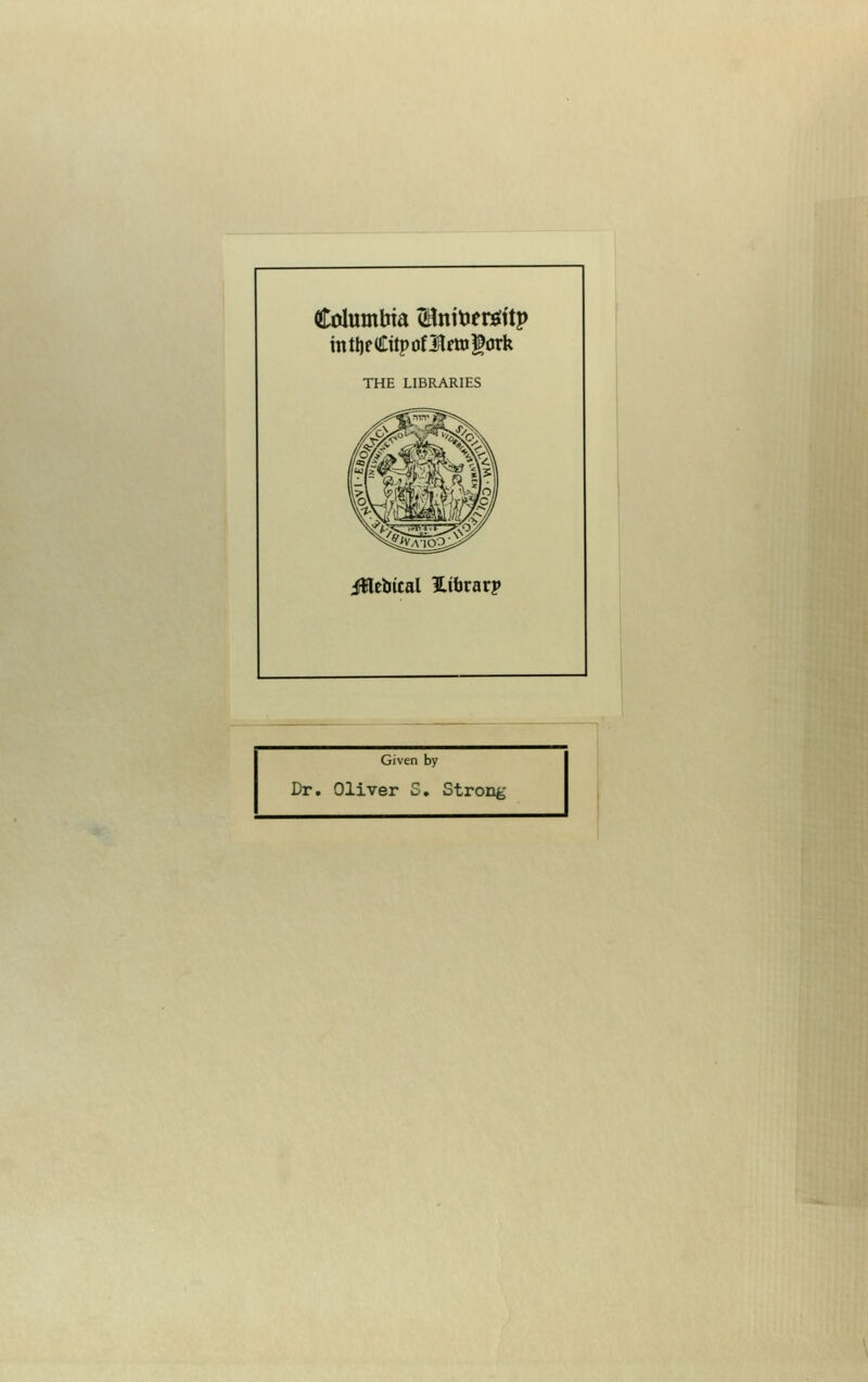 Columbia SUntoertfitp mtljfCttptjflftoiork THE LIBRARIES jftlebical ilibrarp Given by Dr. Oliver S. Strong
