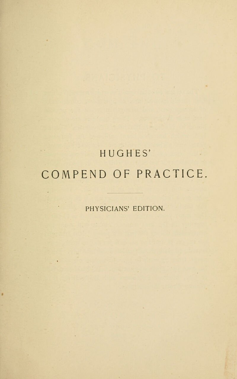 HUGHES' COMPEND OF PRACTICE PHYSICIANS' EDITION.