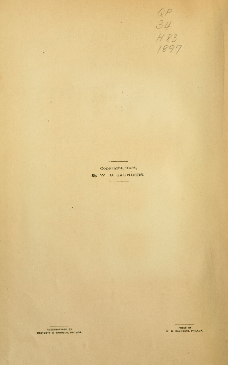 /e97 Copyright, 1896, By VV. B. SAUNDERS. ILEOTBOTYPED BY WESTOOTT »i THOMSON, PHILADA. PRESS OF W. B. SAUNDERS. PHILADA.