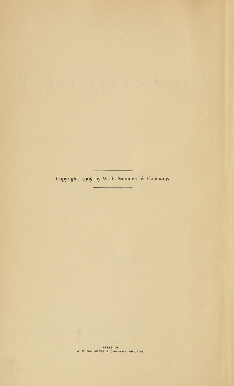 Copyright, 1905, by W. B. Saunders & Company. PRESS OF W. B. SAUNDERS & COMPANY, PHILADA.
