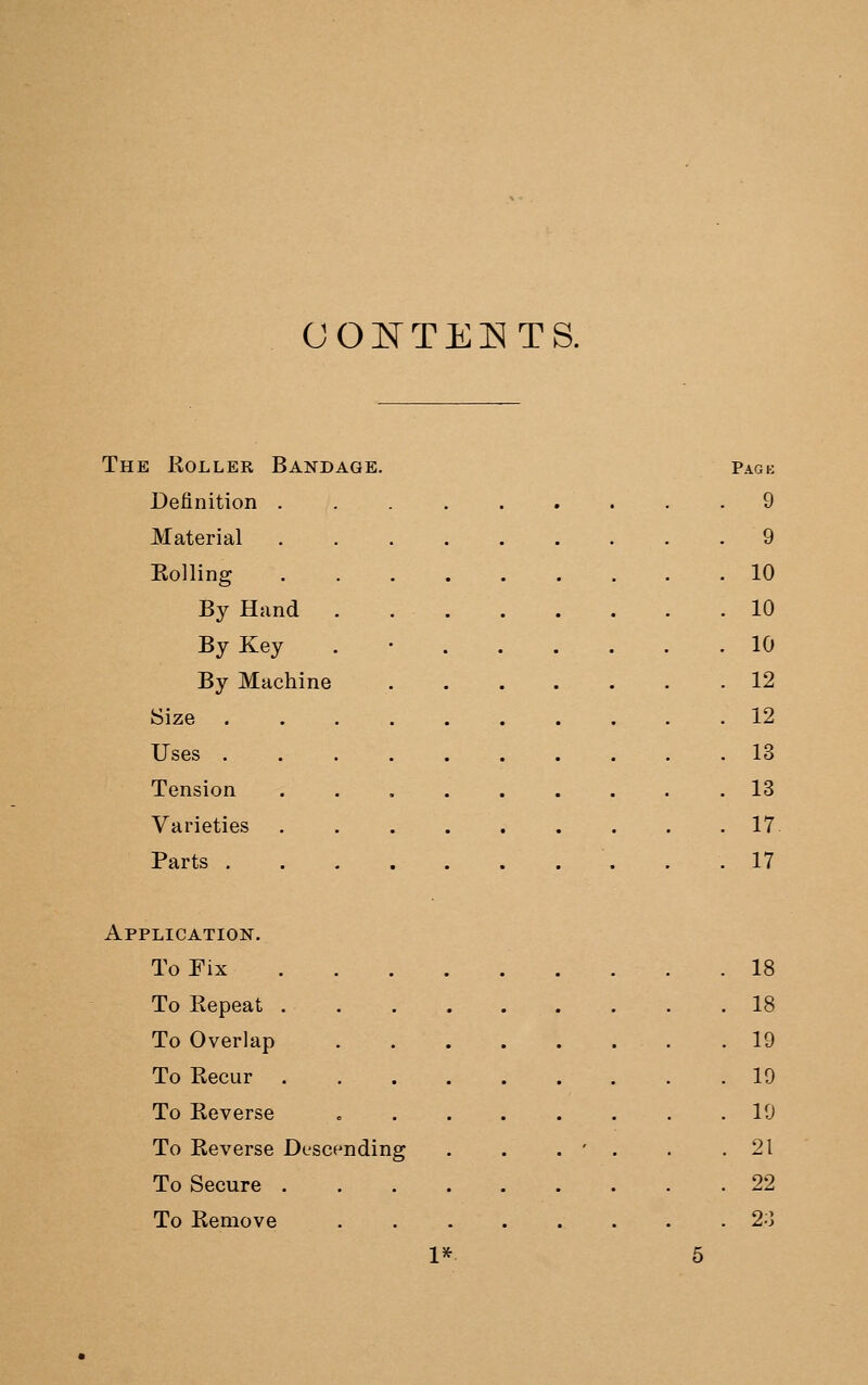 CONTEETS. The Koller Bandage. Definition . Material Rolling By Hand By Key By Machine Size Uses . Tension Varieties Parts . Pack 9 9 10 10 10 12 12 13 13 17 17 Application. To Eix 18 To Repeat 18 To Overlap 19 To Recur 19 To Reverse , . . . . . . .19 To Reverse Descending . . . ' . . .21 To Secure 22 To Remove 2-\