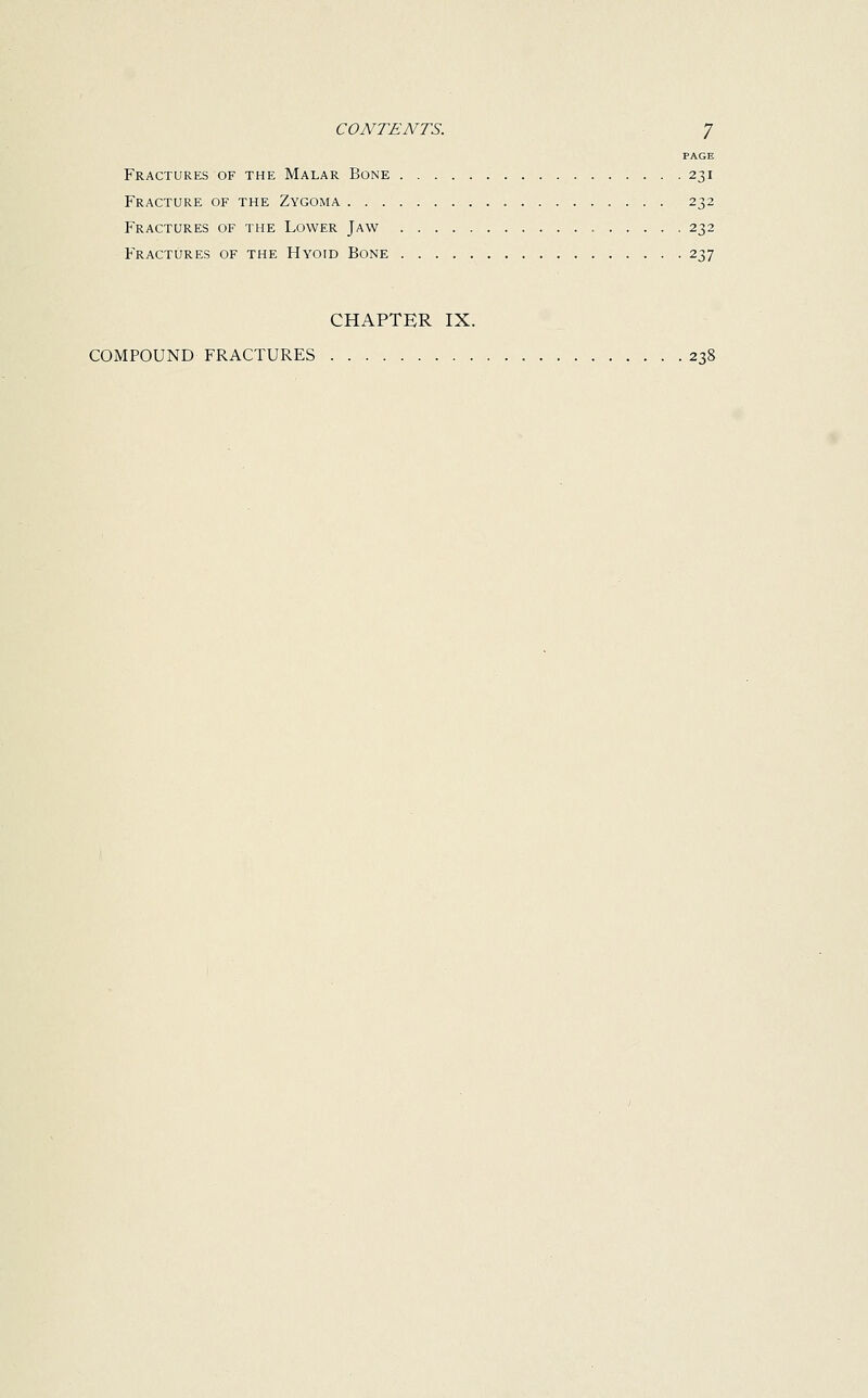 PAGE Fractures of the Malar Bone 231 Fracture of the Zygoma 232 Fractures of the Lower Jaw 232 Fractures of the Hyoid Bone 237 CHAPTER IX. COMPOUND FRACTURES 238
