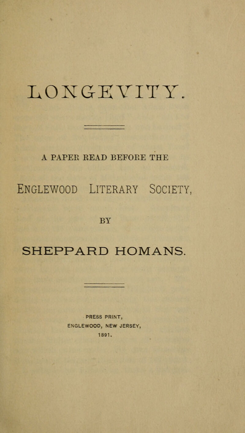 LOXGEVITY. A PAPEE BEAD BEFOEE THE Englewood Literary Society, BY SHEPPARD ROMANS. PRESS PRINT, ENGLEWOOD, NEW JERSEY, 1891.