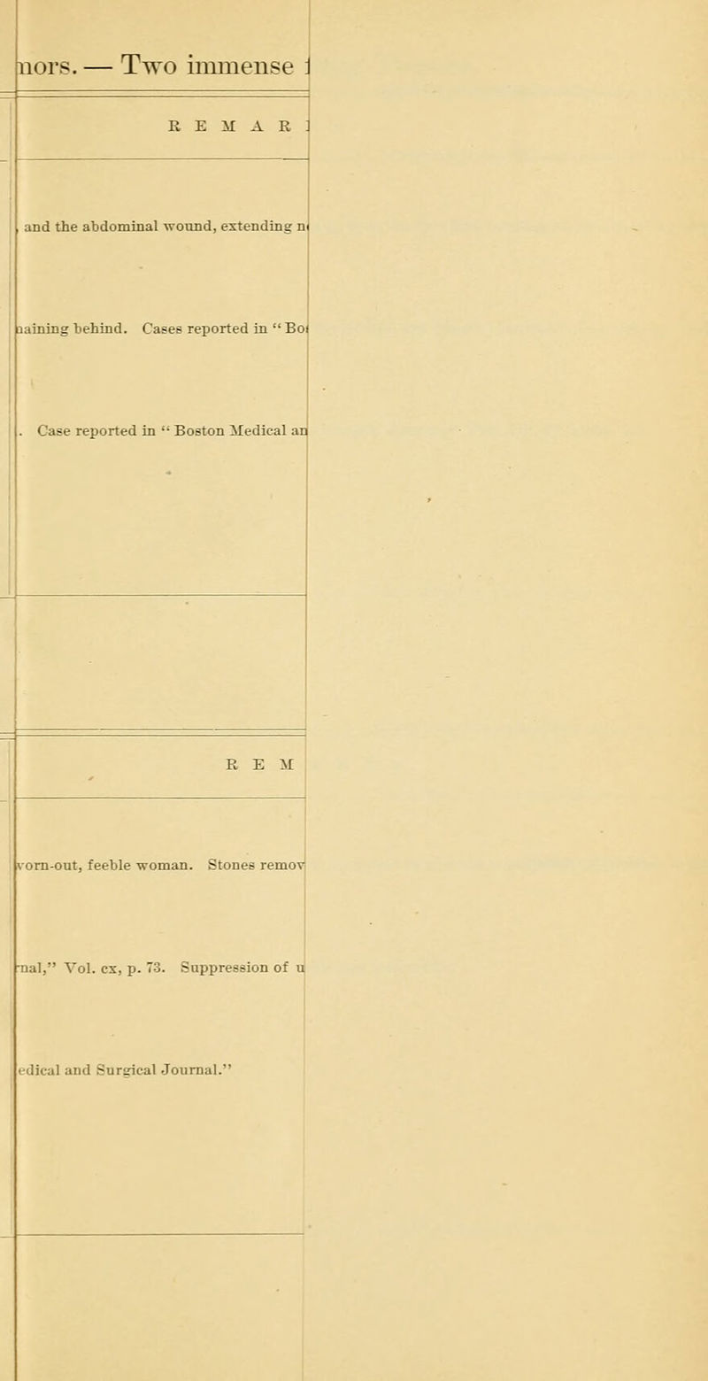 nors. — Two immense R E M A R and the abdominal wound, extending n laining behind. Cases reported in  Boi . Case reported in '• Boston Medical ar REM vom-out, feeble woman. Stones remov •nal, Vol. ex, p. 73. Suppression of u edical and Surgical Journal.