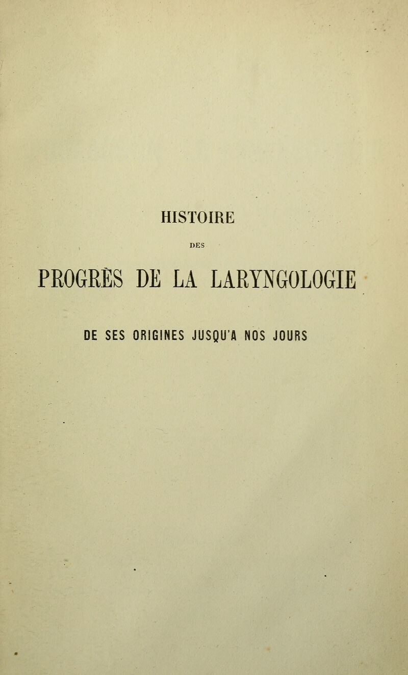 DES PROGRES DE LA LARYNGOLOGIE DE SES ORIGINES JUSQU'A NOS JOURS