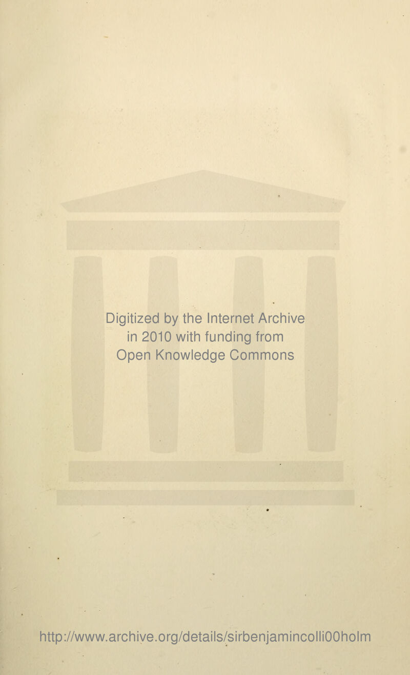 Digitized by the Internet Archive in 2010 with funding from Open Knowledge Commons http://www.archiye.org/details/sirbenjamincolliOOholm