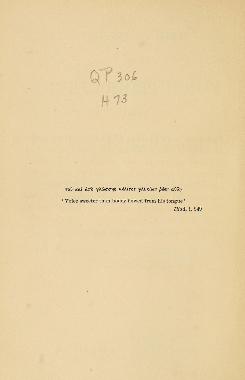 Cfp3o£ Wis rov Kai anb yXcotroTjs /ueAiros ykviciiav piev avSrj ' Voice sweeter than honey flowed from his tongue' Iliad, i. 249