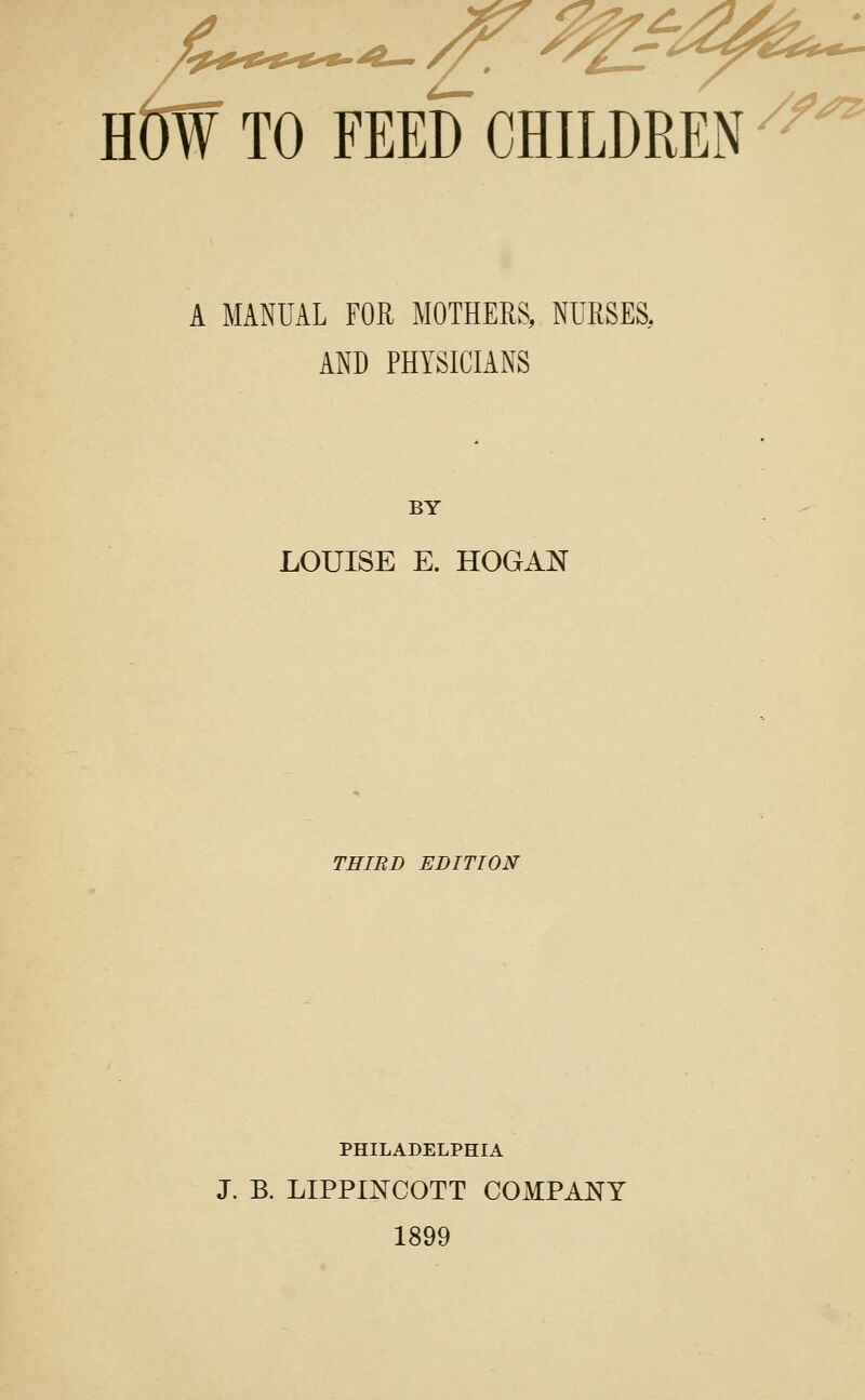 T HOW TO FEED CHILDREN /f^ A MANUAL FOR MOTHERS, NURSES, AND PHYSICIANS BY LOUISE E. HOGAN THIRD EDITION PHILADELPHIA J. B. LIPPINCOTT COMPANY 1899