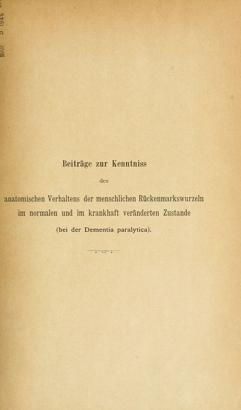 Beiträge zur Keimtniss des anatomischen Verhaltens der menschlichen Rüekenmarkswurzeln im normalen und im krankhaft veränderten Zustande (bei der Dementia paralytica).