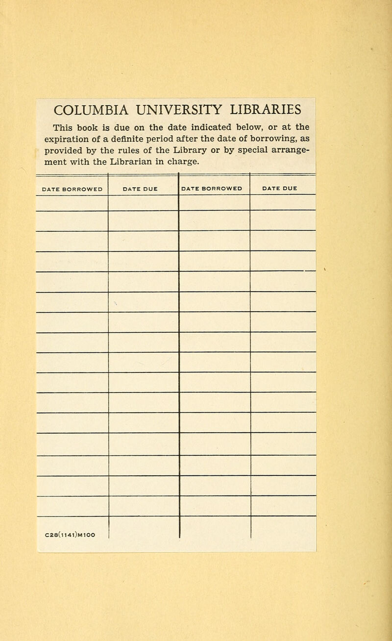 COLUMBIA UNIVERSITY LIBRARIES This book is due on the date indicated below, or at the expiration of a deflnite period after the date of borrowing, as provided by the rules of the Library or by special arrange- ment with the Librarian in Charge. DATE BORROWED DATE DUE DATE BORROWED DATE DUE C28(lI4l)M100