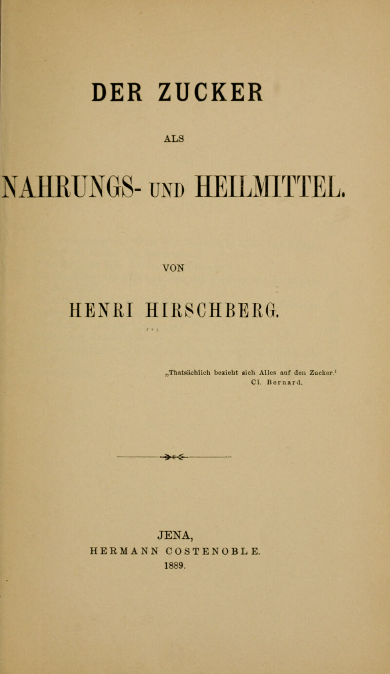 ALS NAHRÜNGS- üXD HEamTTEL. VON HENRI HIR8CHBERG, „Thatsächlich bezieht sich Alles auf den Zucker.' Cl. Bornar.l. ■^*<- JENA, HERMANN COSTENOBLE. 1889.