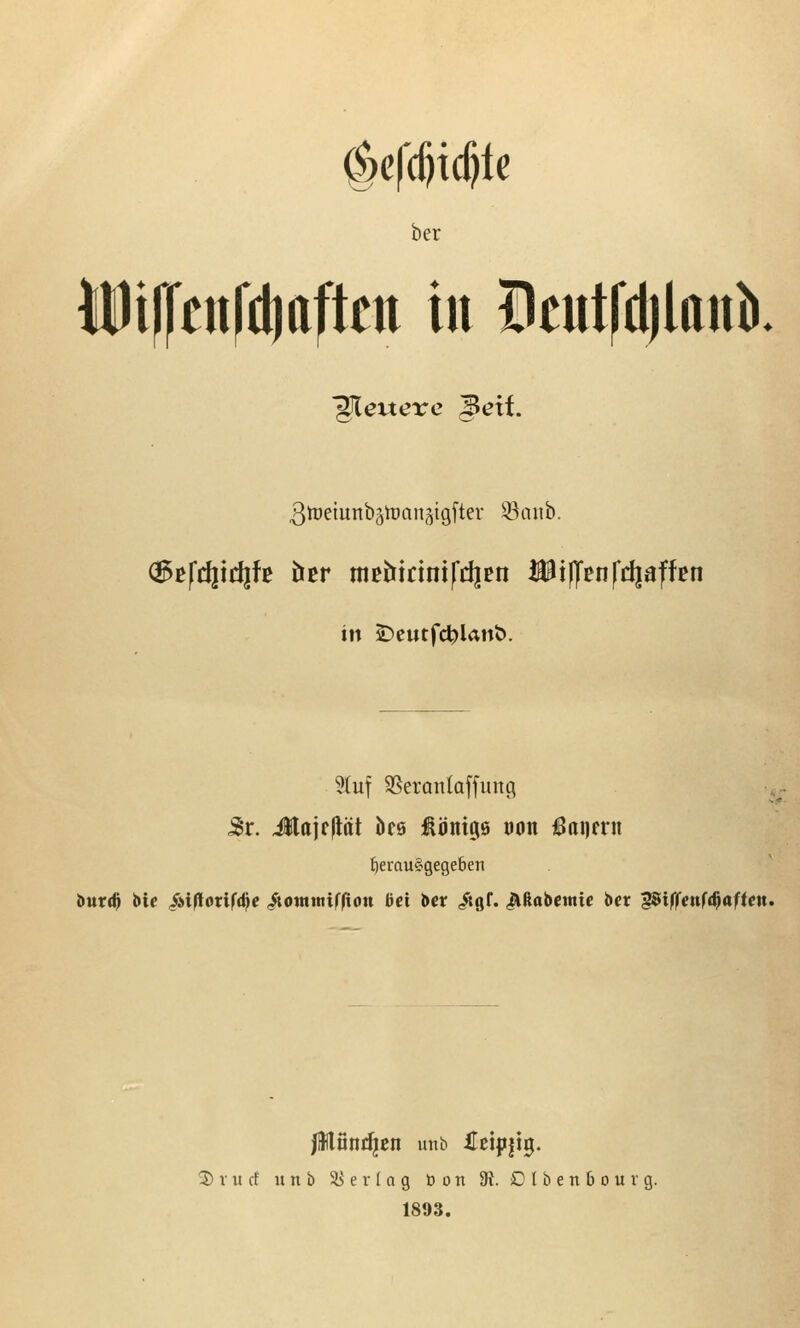 §ef(^id)le ber MDif|'en|*d)aftctt in BcutfdjlanJ). feuere ^ext. 3tt)eiunbätüan5i9fter 93anb. in 2)eutfc^lant>. 9(uf SSeranloffung 5r. iHajcflät ks f önigs oon <Bai)mi fierauSgegeben ötttr«^ bie /Äi|lorlf<^c ^ontmiffton bei J>er itöf. Jiftobcmic ber gSiffgttftßaffctt. *■! Dvucf nnb 58er lag üott 5t. Olbenbourg. 1893.