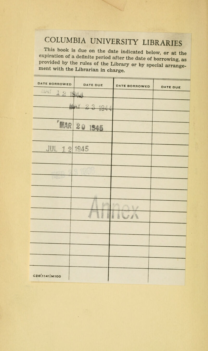 COLUMBIA UNIVERSITY LIBRARIES This book is due on the date indicated below, or at the expiration of a deHnite period after the date of borrowing as provided by the rules of the Library or by special arrange- ment with the Librarian in charge. DATE BORROWED DATE DUE DATE BORROWED DATE DUE .L^i..^ -fit^ii—yW. .'\^.. 'i^lfi ' ^^ !S4S JUL 1 2 )9AE 1 ' C2a(t14l)MIOO