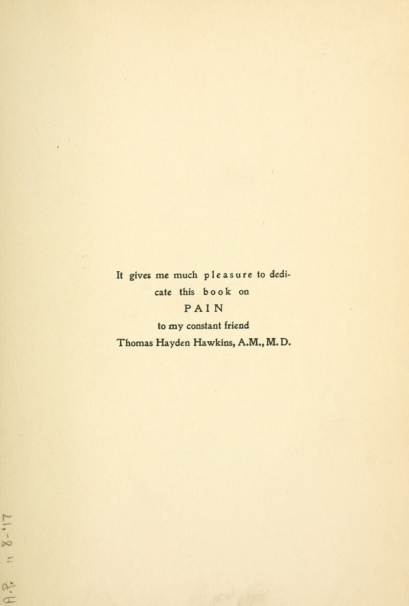 It gives me much pleasure to dedi- cate this book on PAI N to my constant friend Thomas Hayden Hawkins, A.M., M. D. 90 or