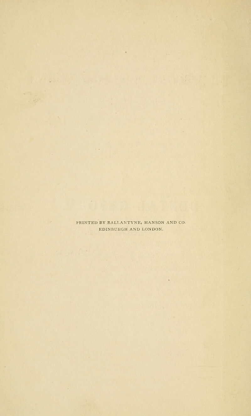 PRINTED BY BALLANTYNE, HANSON AND CO- EDINBURGH AND LONDON.
