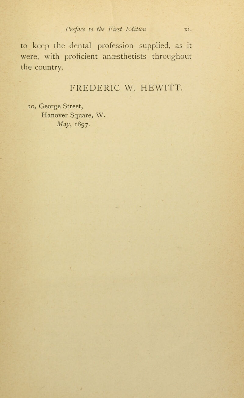 to keep the dental profession supplied, as it were, with proficient anaesthetists throughout the country. FREDERIC W. HEWITT. lo, George Street, Hanover Square, W. May, 1897.