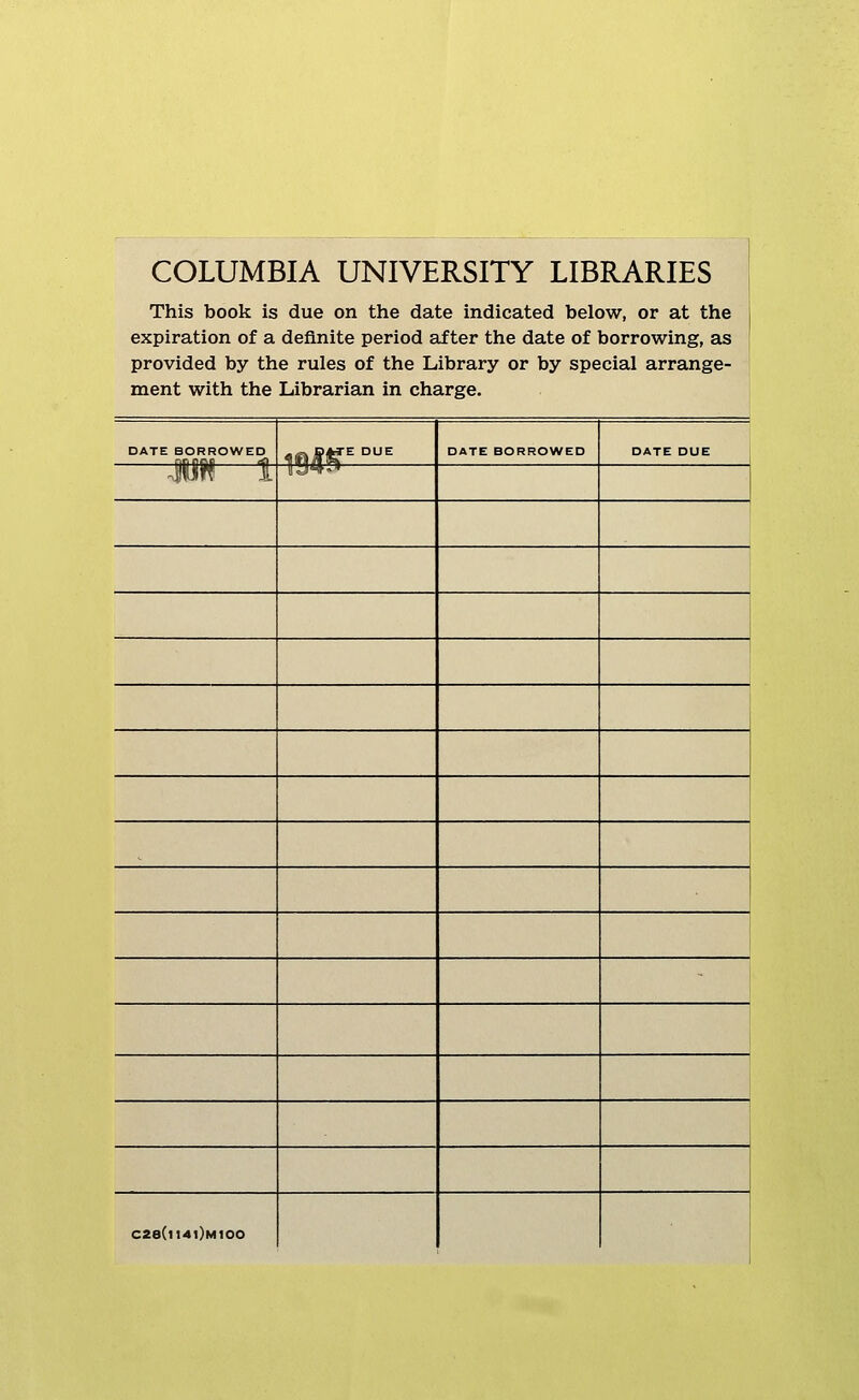 COLUMBIA UNIVERSITY LIBRARIES This book is due on the date indicated below, or at the expiration of a definite period after the date of borrowing, as provided by the rules of the Library or by special arrange- ment with the Librarian in charge. DATE BORROWED nR^^ °^ DATE BORROWED DATE DUE Mn 1 l!g*»r» i 1 C28(tl4t)M100