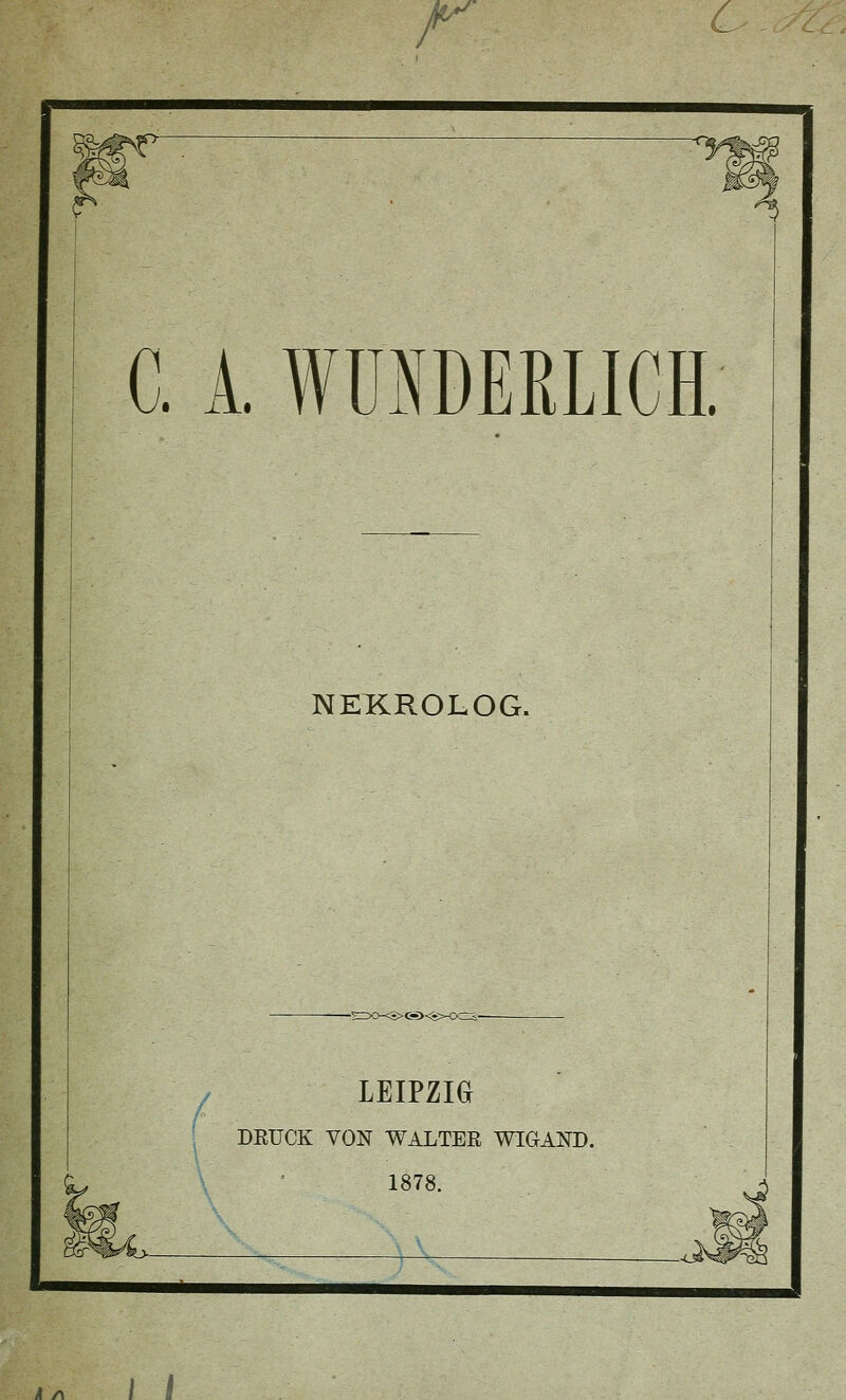 r C. 1 WUNDERLICH. NEKROLOG. LEIPZIG DRÜCK VON WALTER WIGAND. 1878. / I