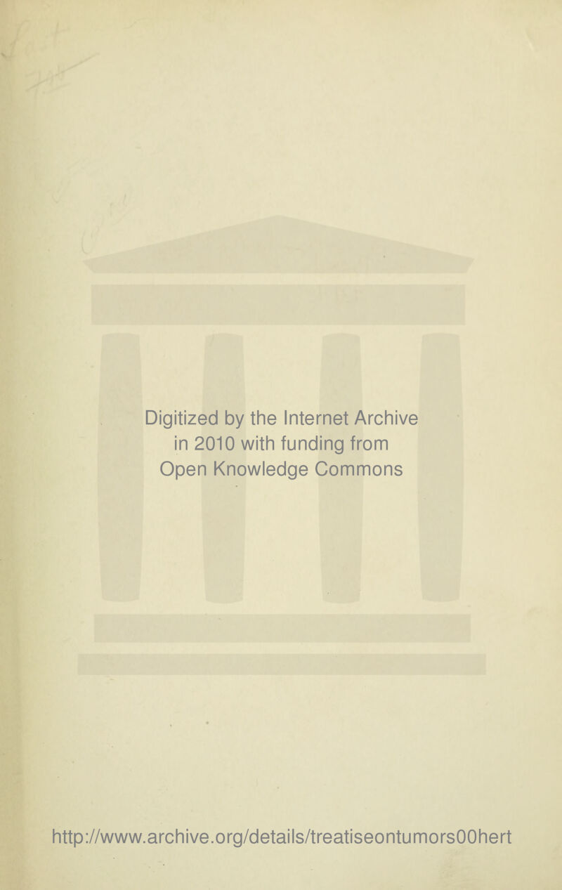 Digitized by the Internet Archive in 2010 with funding from Open Knowledge Commons http://www.archive.org/details/treatiseontumorsOOhert