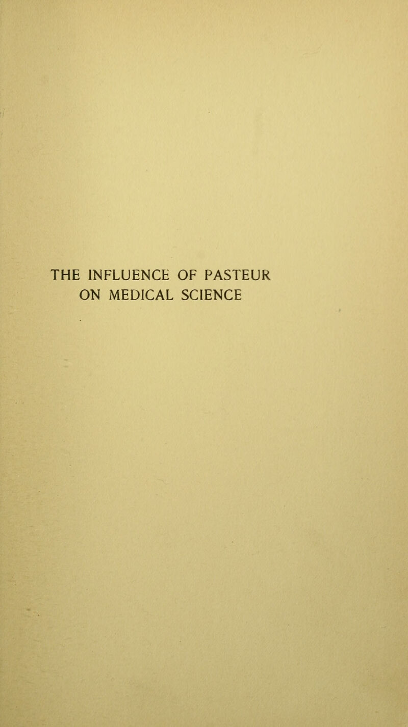 THE INFLUENCE OF PASTEUR ON MEDICAL SCIENCE