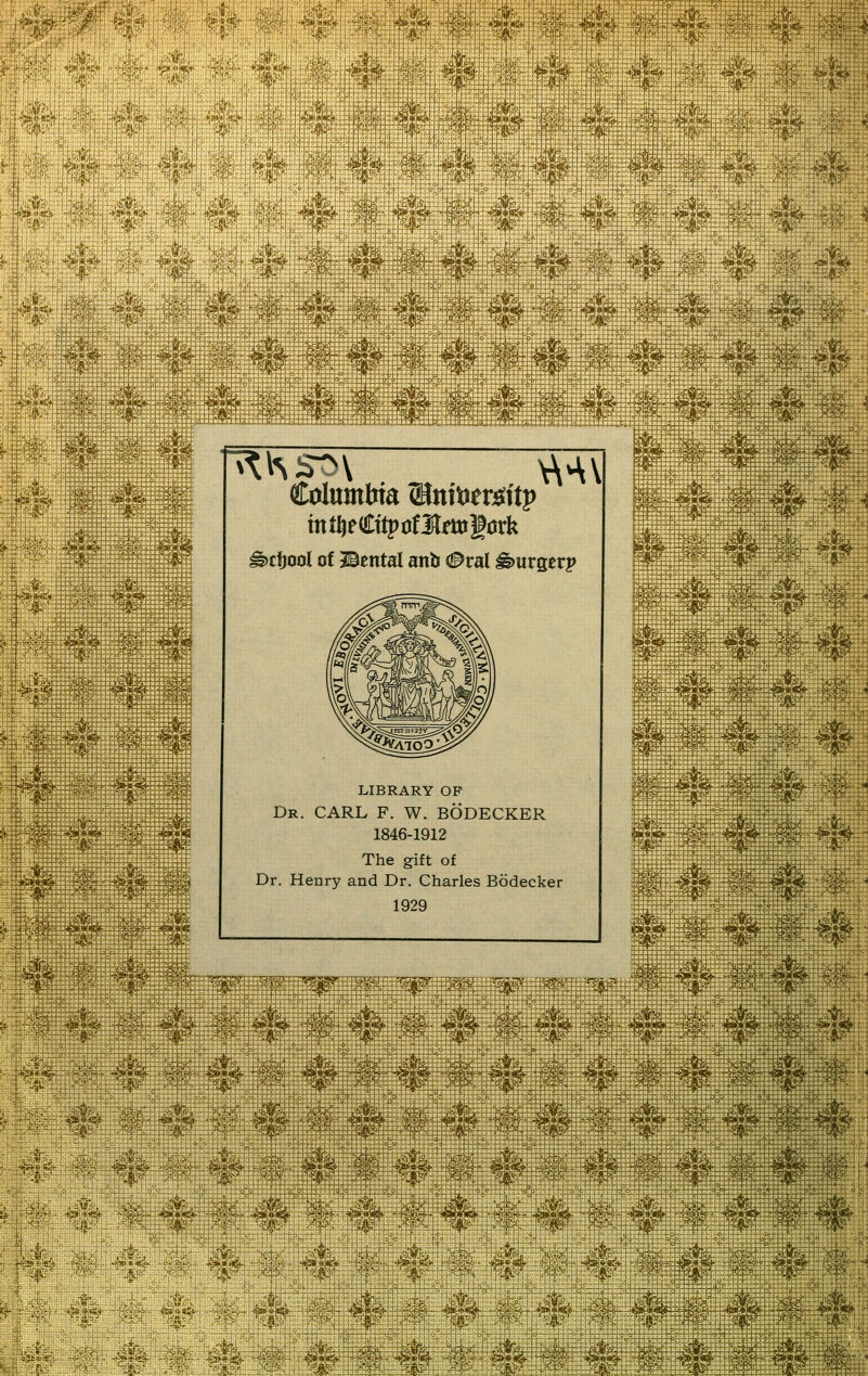 ' -x^- 'r- '^ w msm. Columbia ©nitJerjö^ftp ^cfjool of ©ental anb 0xa\ Bürger? LIBRARY OF Dr. CARL F. W. BÖDECKER 1846-1912 The gift of Dr. Henry and Dr. Charles Bödecker 1929 ■^^,: ',:m^- m^ Wt 1 i i: MH X . . . S i^  ' ' 8 li::: \% '■'& ':■' '^^ +i+H* ^•'^^ ■Ä?^*ä^' '1 ■^K^Jn;; i V - ^ sff-'i ■'■■'« '■^^ Iftf' I ■'■'■ ■ ■ ''Mh B iv^i^' ' l'il:!l % '^a^sSä^ fc\ .;:;,. .-,,;:,;. -::- --r- r^;:- tp^-lfi-rr^^ •.;::-.. . ■;iÄ^:-i:K^it:r;;i^{|teäS^^ ^^rJÜiÄ;: Jl^r -^tj. er ■;Jfte£|:!;rj'J ... . '3l ['TTt^'l ''' 3 1 wi^ 11 ipÄ'