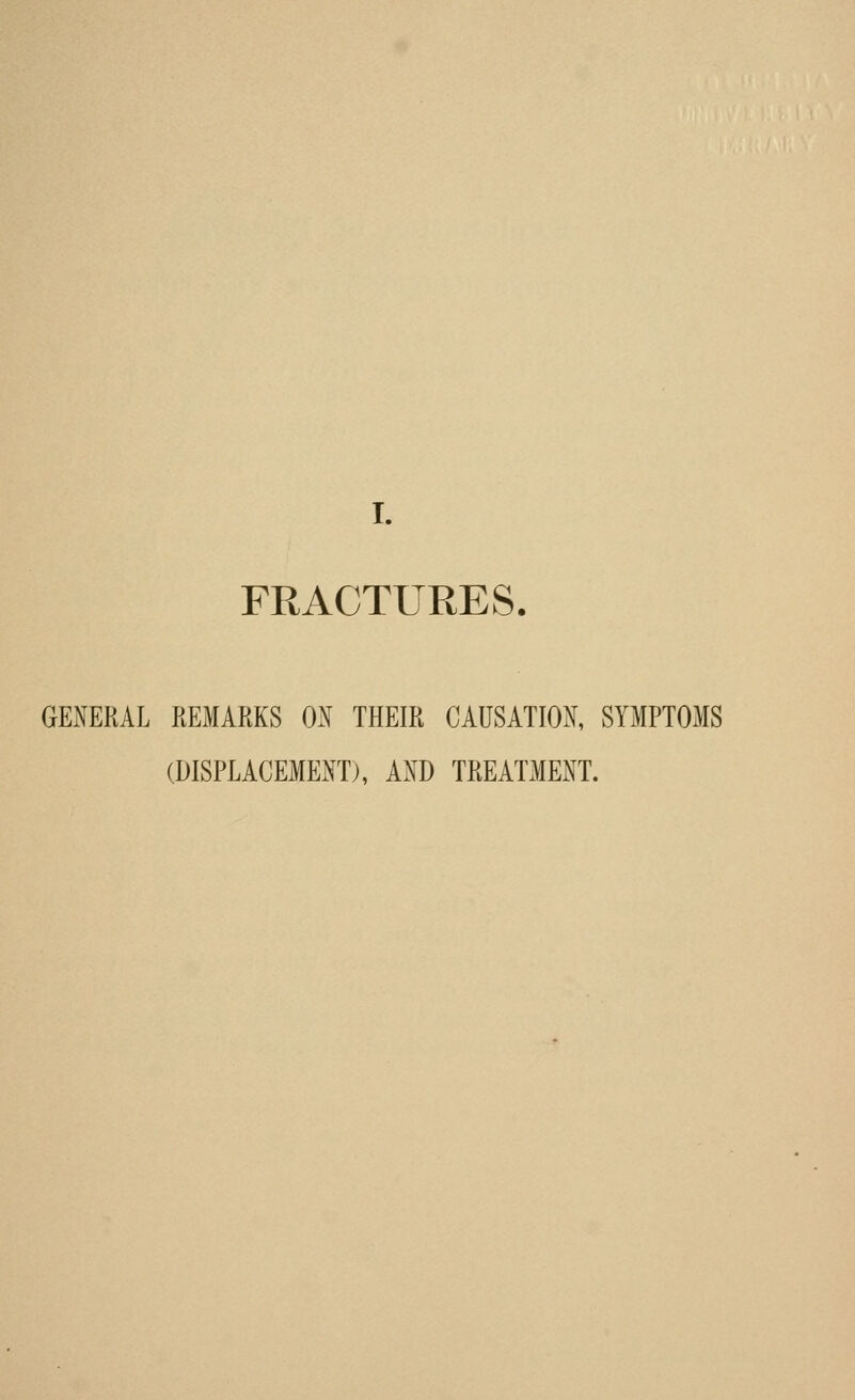 I. FRACTURES. GENERAL REMARKS OiX THEIR CAUSATION, SYMPTOMS (DISPLACEMEiXTj, AXD TREATME^^T.