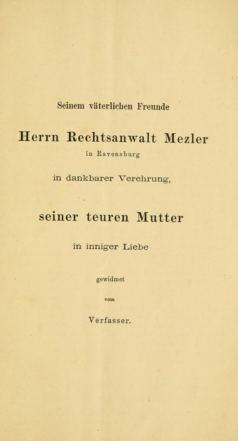 Seinem väterlichen Freunde Herrn Rechtsanwalt Mezler in Ravensburg in dankbarer Verehrung, seiner teuren Mutter in inniger Liebe gewidmet vom Verfasser.