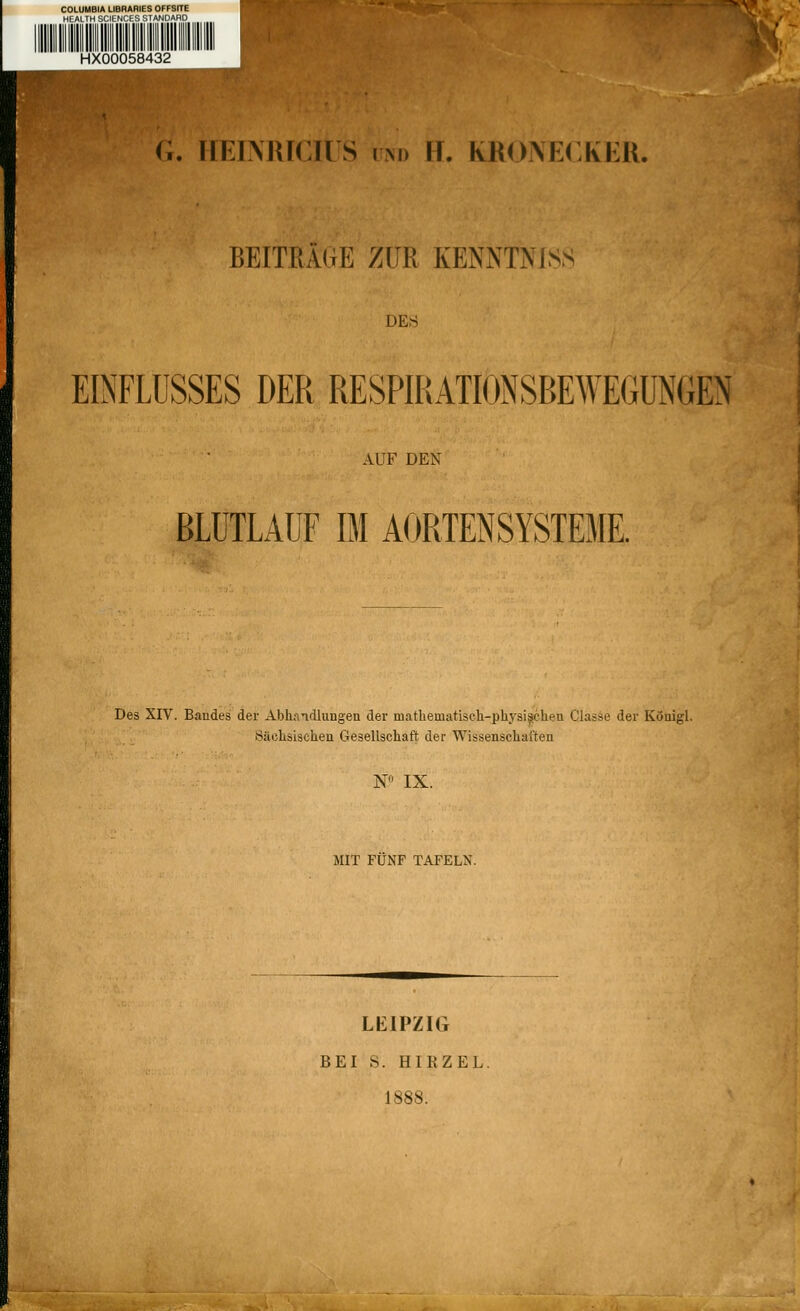 (i. rrKTMUCTlS OD FT. KROXRCKKR. BEITRÄGE ZUR KENNTNJSS DE.S EINFLUSSES DER RESPUtATIONSBEWEGUNGEN AUF DEN BLÜTLAUF IM AORTENSYSTEME. Des XIV. Bandes der Abh.indlungen der matliematisch-physi^cken Classe der Königl. Suchsischen Gesellschaft der Wissenschaften W IX. MIT FÜNF TAFELN. LEIPZIG BEI S. HIRZEL. 1888.