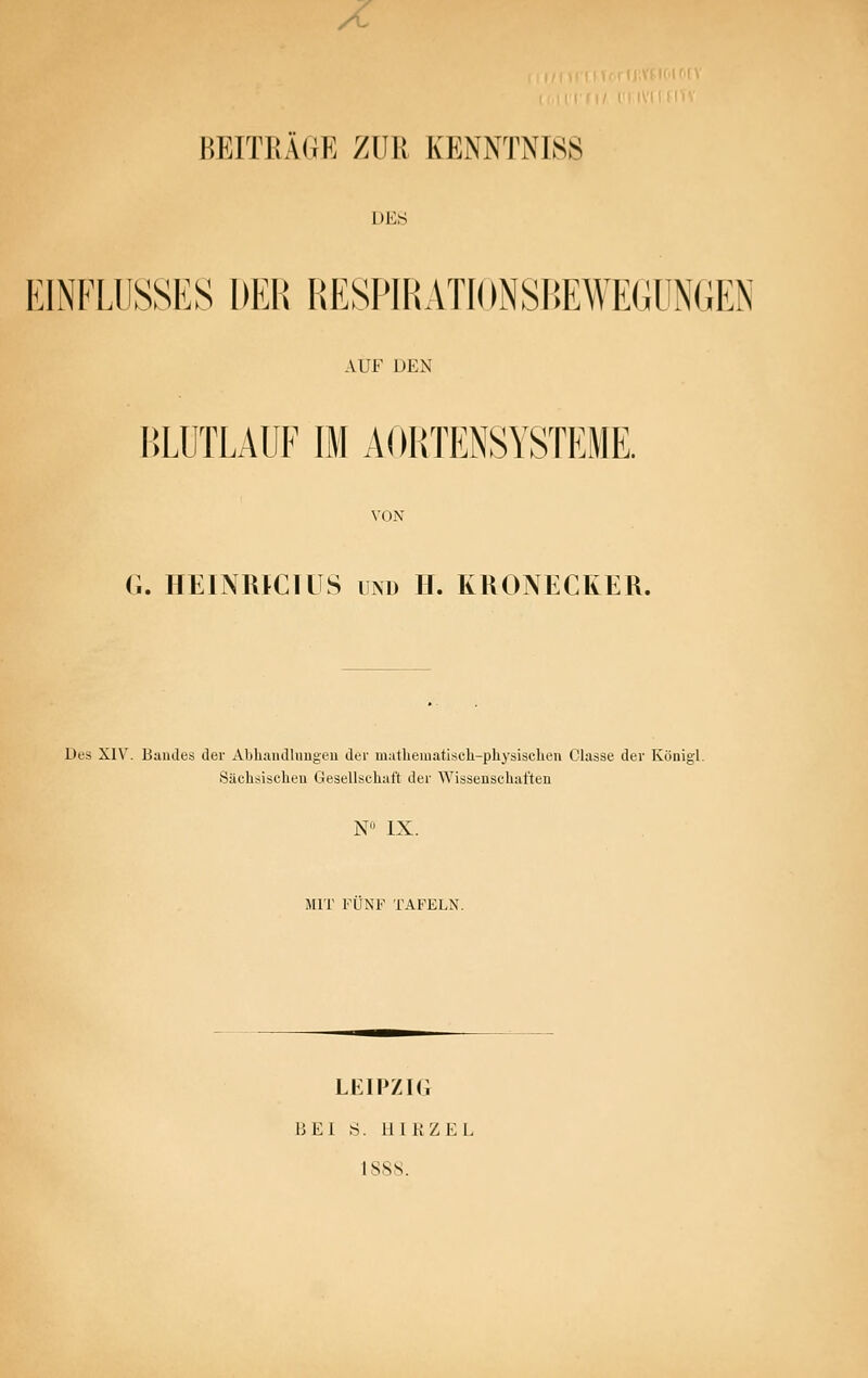 X BEITRÄGE ZUR KENNTNISS DES EINFLUSSES DEl! llKSPIHATlONSItEWEGUNGEN AUF DEN BLÜTLAUF IM AOHTENSYSTEME. VON G. HEINRtClüS iiNU H. KRONECKER. übs XIV. Bandes der Abliandhmgeu der mathematiscli-physiselien Classe der Königl. Sächsischeu Gesellschaft der Wissenschaften N IX. MIT FÜNF TAFELN. lkipzk; BEI 8. 111 KZ EL 1888.